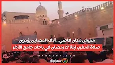 مفيش مكان فاضي .. آلاف المصلين يؤدون صلاة المغرب ليلة 27 رمضان في باحات جامع الأزهر