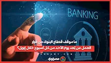 ما موقف قطاع البنوك من قرار العمل عن بُعد يوم الأحد من كل أسبوع خلال إبريل؟