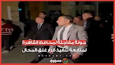 جولة مفاجئة لمحافظ القاهرة لمتابعة تنفيذ قرار غلق المحال