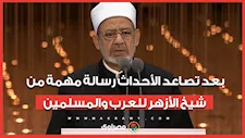بعد تصاعد الأحداث.. رسالة مهمة من شيخ الأزهر للعرب والمسلمين