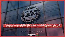 صندوق النقد يحسم الجدل حول منح مصر قرضا إضافيا بسبب تداعيات حرب إيران 
