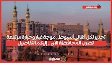 تحذير لكل أهالي أسيوط.. موجة غبار وحرارة مرتفعة تضرب المحافظة الآن.. إليكم التفاصيل