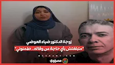 زوجة الدكتور ضياء العوضي: "متبلغتش بأي حاجة عن وفاته.. طمنوني"
