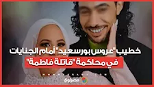 المواجهة المرتقبة.. خطيب "عروس بورسعيد" أمام الجنايات في محاكمة "قاتلة فاطمة"