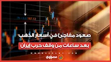 أول تداعيات وقف إطلاق النار بين إيران وأمريكا.. صعود مفاجئ في أسعار الذهب