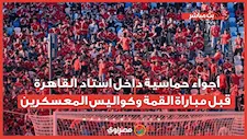 أجواء حماسية داخل استاد القاهرة قبل مباراة القمة وكواليس المعسكرين