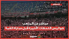 مباشر من الملعب : كواليس اللحظات الأخيرة قبل مباراة القمة