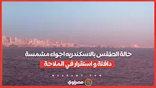 حالة الطقس بالاسكندريه اجواء مشمسة دافئة و استقرار في الملاحة