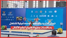  الإسماعيلية تشتعل بمنافسات بطولة إفريقيا لرفع الأثقال 