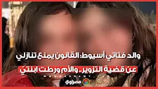 والد فتاتي أسيوط: القانون يمنع تنازلي عن قضية التزوير.. والأم ورطت ابنتيّ