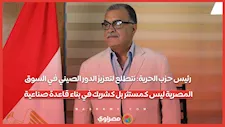 رئيس حزب الحرية: نتطلع لتعزيز الدور الصيني في السوق المصرية ليس كمستثر بل كشريك في بناء قاعدة صناعية
