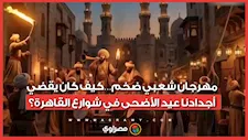 مهرجان شعبي ضخم…كيف كان يقضي أجدادنا عيد الأضحى في شوارع القاهرة؟