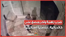 ضرب راهبة وبصق على كاتدرائية.. كاميرات المراقبة ترصد عنصرية إسرائيليين ضد مسيحيي القدس