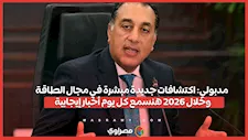مدبولي: اكتشافات جديدة مبشرة في مجال الطاقة وخلال 2026 هنسمع كل يوم أخبار إيجابية