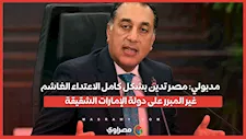 مدبولي: مصر تدين بشكل كامل الاعتداء الغاشم غير المبرر على دولة الإمارات الشقيقة