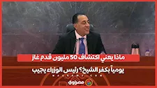 ماذا يعني اكتشاف 50 مليون قدم غاز يومياً بكفر الشيخ؟ رئيس الوزراء يجيب