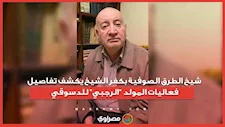 شيخ الطرق الصوفية بكفر الشيخ يكشف تفاصيل فعاليات المولد "الرجبي" للدسوقي 