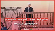 بحضور قيادات الأوقاف.. افتتاح مسجد الغفور الرحيم بـ"الخزندارية شرق" في سوهاج...