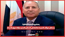 بحضور محافظ القاهرة.. بدء نقل موقف السيدة عائشة إلى المكان الجديد بنزلة سوق الحمام