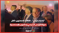 "بنحبك يا ريس".. هتافات المصريين خلال جولة الرئيس السيسي وماكرون بالإسكندرية