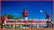 "كروت الأمان".. كواليس الساعات الأخيرة في معسكر منتخب مصر قبل مواجهة بلجيكا