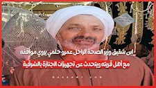 ابن شقيق وزير الصحة الراحل عمرو حلمي يروي مواقفه مع أهل قريته ويتحدث عن تجهيزات الجنازة بالشرقية