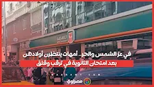 في عز الشمس والحر.. أمهات ينتظرن أولادهن بعد امتحان الثانوية في ترقب وقلق