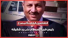 "قتله وعينه على الورث".. التفاصيل الكاملة لمصرع رئيس قرية بسوهاج على يد