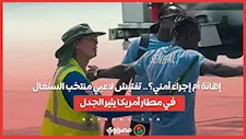إهانة أم إجراء أمني؟.. تفتيش لاعبي منتخب السنغال في مطار أمريكا يثير الجدل