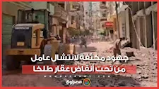 جهود مكثفة لانتشال عامل من تحت أنقاض عقار طلخا المنهار بالدقهلية