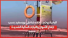 البحر لا يرحم.. إخلاء شاطئ بورسعيد بسبب ارتفاع الأمواج والتيارات المائية الشديدة