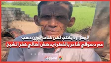 لا يقرأ ولا يكتب لكن كلامه يوزن دهب.. عم دسوقي شاعر بالفطرة يدهش أهالي كفر الشيخ