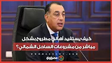 كيف يستفيد أهالي مطروح بشكل مباشر من مشروعات الساحل الشمالي؟