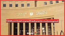 المركزي يحسم الجدل.. ماذا يعني الإجراء الأمريكي ضد فرع بنك مصر بالإمارات؟