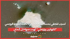 تسرب نفطي بمساحة 600 كم².. ناقلة النفط الروسي «كارولين بيزينجي» تُهدد سواحل عُمان