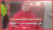 "صورتك طالما هي ماشية صور".. مشادة بين سائق وسيدتين في بورسعيد على 25 جنيه