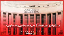 تثبيت الفائدة للمرة الخامسة.. خبراء يكشفون تأثير القرار على المقترضين والمدخرين