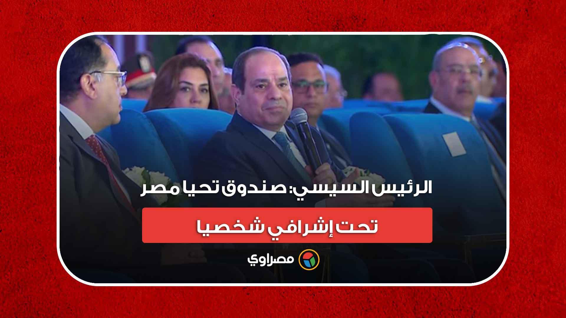 الرئيس السيسي- صندوق تحيا مصر تحت إشرافي شخصيا