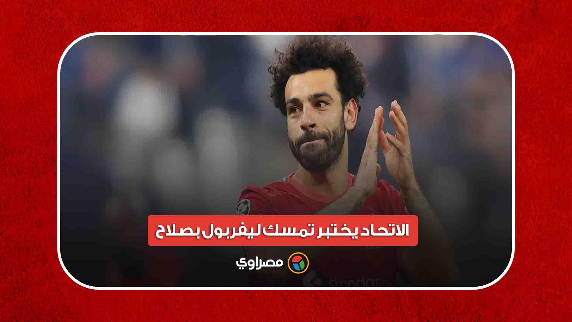 الاتحاد يختبر تمسك ليفربول بصلاح