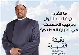 دقيقة فقهية - ما الفرق بين ترتيب النزول وترتيب المصحف فى القرآن العظيم؟