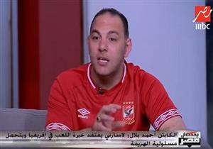 أحمد بلال: مدرب الأهلي يفتقد خبرة اللعب في أفريقيا