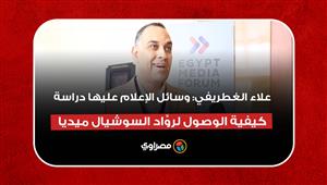 علاء الغطريفي: وسائل الإعلام عليها دراسة كيفية الوصول الأمثل لروَّاد السوشيال ميديا