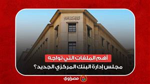 الدولار والفائدة.. ما أهم الملفات الساخنة التي تواجه مجلس إدارة البنك المركزي الجديد؟