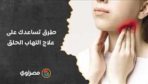 منها رفع الرأس.. 10 طرق تساعدك على علاج التهاب الحلق