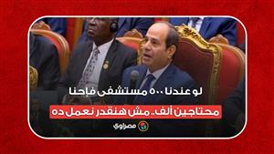 السيسي: لو عندنا 500 مستشفى فإحنا محتاجين ألف.. مش هنقدر نعمل ده