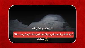 حاول خداع الشرطة.. كيف أنهى الصيدلي حياة زوجته وطفلتيه في طنطا؟