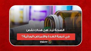 الصحة ترد.. هل هناك نقص في أدوية الغدة والأمراض الوراثية؟