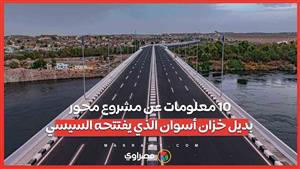 السيسي يفتتح محور بديل خزان أسوان.. 10 معلومات هامة عن المشروع
