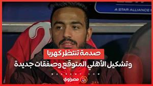 صدمة تنتظر كهربا..وتشكيل الأهلي المتوقع وصفقات جديدة وقرارات مهمة لاتحاد