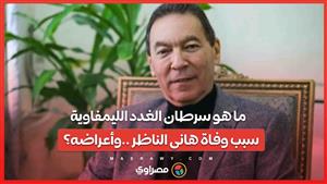 ما هو سرطان الغدد الليمفاوية "الذى تسبب فى وفاة هانى الناظر ..وأعراضه؟